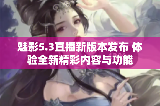 魅影5.3直播新版本发布 体验全新精彩内容与功能