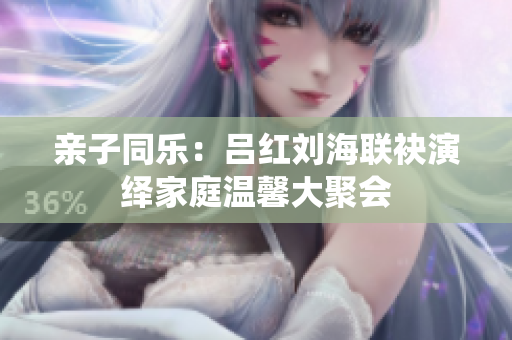 亲子同乐：吕红刘海联袂演绎家庭温馨大聚会