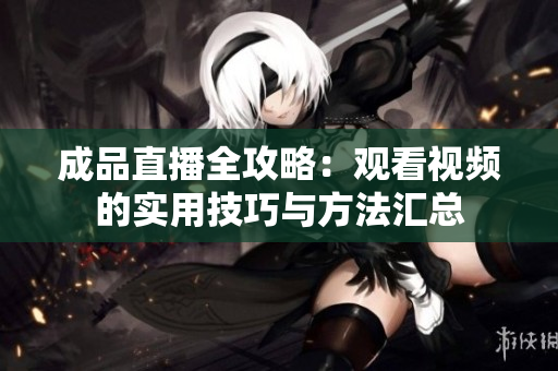 成品直播全攻略：观看视频的实用技巧与方法汇总