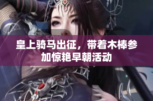 皇上骑马出征，带着木棒参加惊艳早朝活动