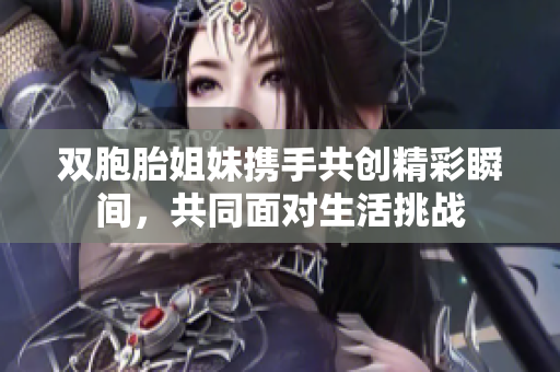 双胞胎姐妹携手共创精彩瞬间，共同面对生活挑战