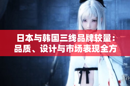 日本与韩国三线品牌较量：品质、设计与市场表现全方位对比