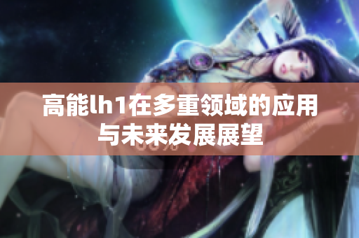 高能lh1在多重领域的应用与未来发展展望