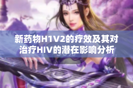 新药物H1V2的疗效及其对治疗HIV的潜在影响分析