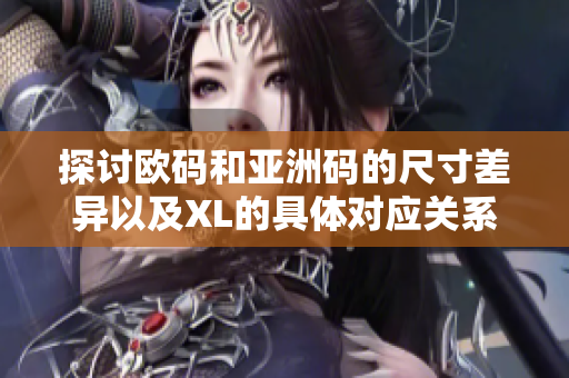 探讨欧码和亚洲码的尺寸差异以及XL的具体对应关系