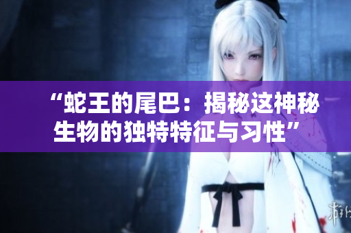 “蛇王的尾巴：揭秘这神秘生物的独特特征与习性”