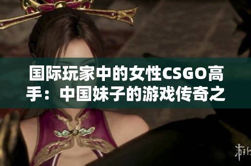 国际玩家中的女性CSGO高手：中国妹子的游戏传奇之路