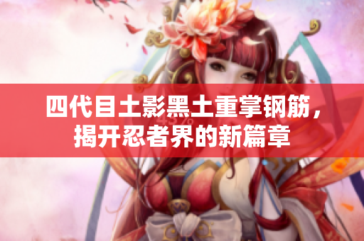 四代目土影黑土重掌钢筋，揭开忍者界的新篇章