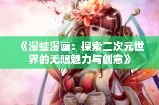 《漫蛙漫画：探索二次元世界的无限魅力与创意》