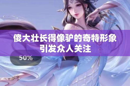 傻大壮长得像驴的奇特形象引发众人关注
