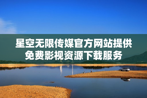 星空无限传媒官方网站提供免费影视资源下载服务