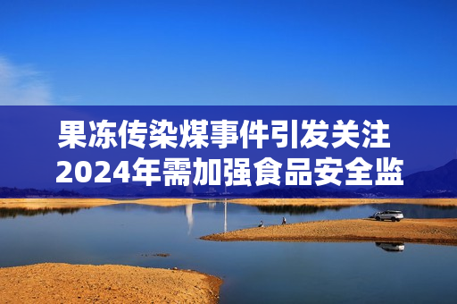 果冻传染煤事件引发关注 2024年需加强食品安全监管