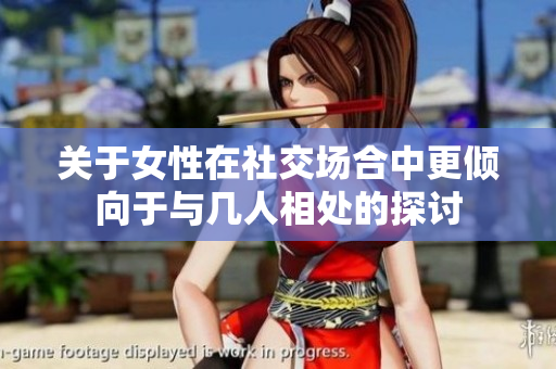 关于女性在社交场合中更倾向于与几人相处的探讨