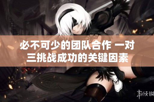 必不可少的团队合作 一对三挑战成功的关键因素