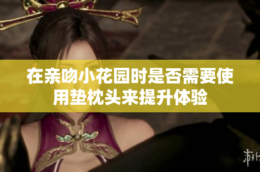 在亲吻小花园时是否需要使用垫枕头来提升体验