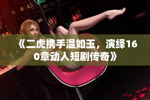 《二虎携手温如玉，演绎160章动人短剧传奇》