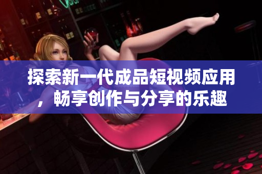 探索新一代成品短视频应用，畅享创作与分享的乐趣