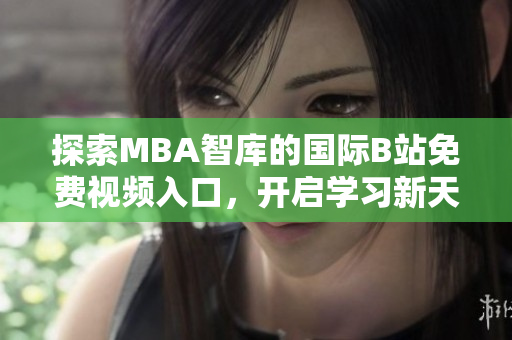 探索MBA智库的国际B站免费视频入口，开启学习新天地