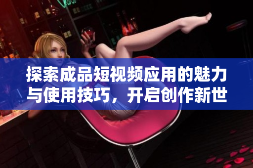探索成品短视频应用的魅力与使用技巧，开启创作新世界