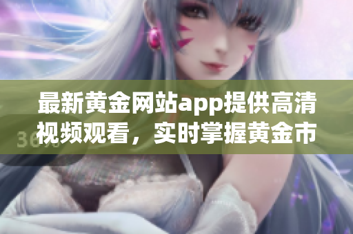 最新黄金网站app提供高清视频观看，实时掌握黄金市场动态