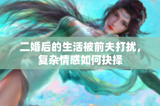 二婚后的生活被前夫打扰，复杂情感如何抉择