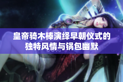 皇帝骑木棒演绎早朝仪式的独特风情与锅包幽默