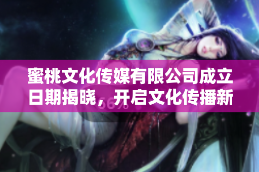 蜜桃文化传媒有限公司成立日期揭晓，开启文化传播新篇章