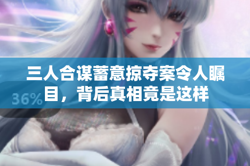 三人合谋蓄意掠夺案令人瞩目，背后真相竟是这样