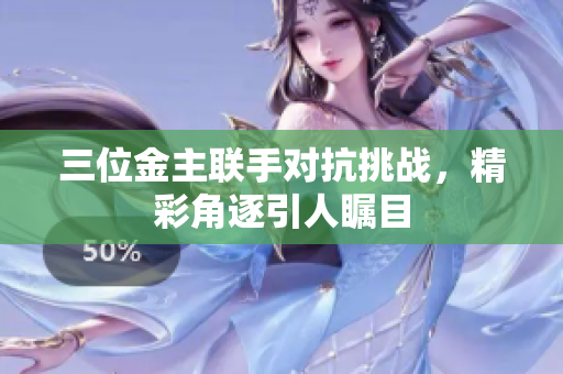 三位金主联手对抗挑战，精彩角逐引人瞩目