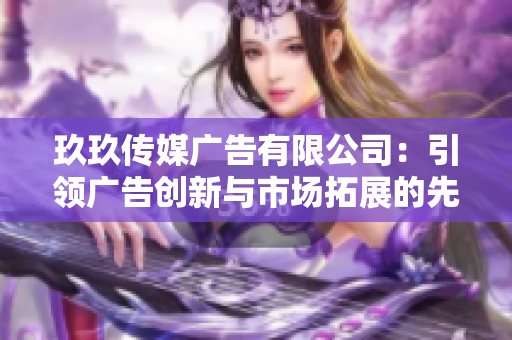 玖玖传媒广告有限公司：引领广告创新与市场拓展的先锋