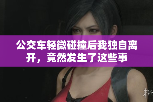 公交车轻微碰撞后我独自离开，竟然发生了这些事
