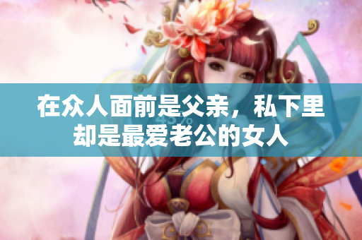 在众人面前是父亲，私下里却是最爱老公的女人