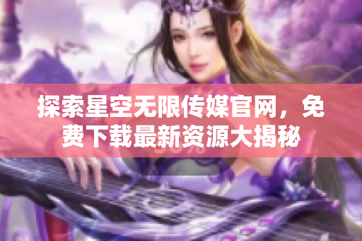探索星空无限传媒官网，免费下载最新资源大揭秘