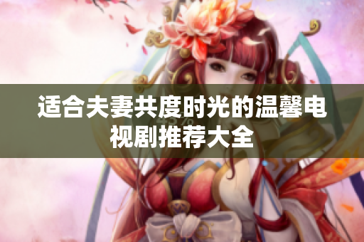 适合夫妻共度时光的温馨电视剧推荐大全