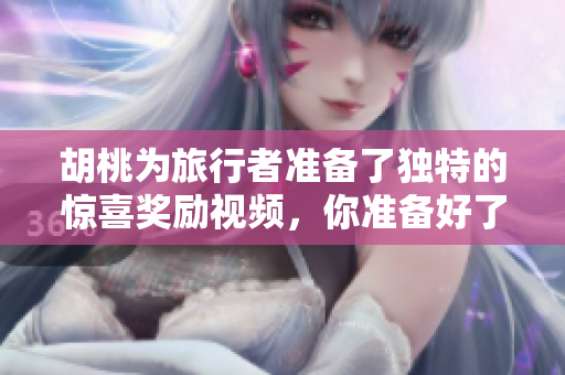 胡桃为旅行者准备了独特的惊喜奖励视频，你准备好了吗
