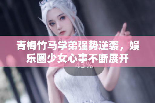 青梅竹马学弟强势逆袭，娱乐圈少女心事不断展开