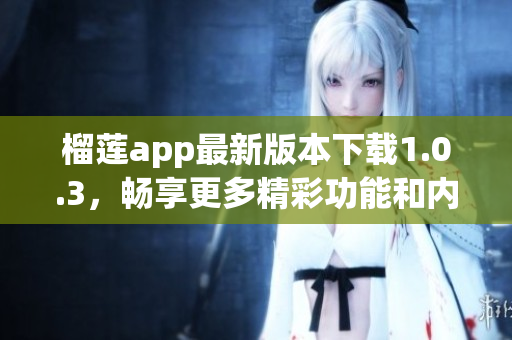 榴莲app最新版本下载1.0.3，畅享更多精彩功能和内容