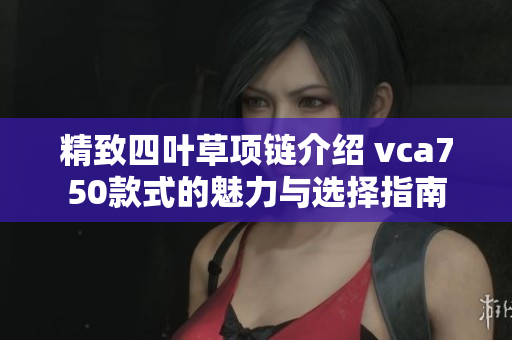 精致四叶草项链介绍 vca750款式的魅力与选择指南