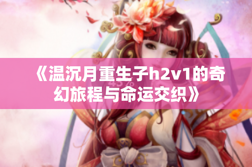 《温沉月重生子h2v1的奇幻旅程与命运交织》