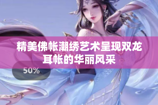 精美佛帐潮绣艺术呈现双龙耳帐的华丽风采