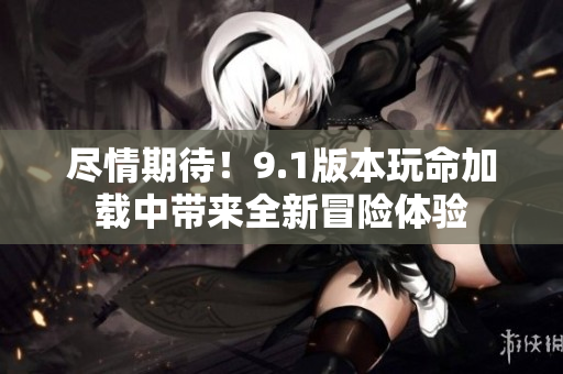 尽情期待！9.1版本玩命加载中带来全新冒险体验