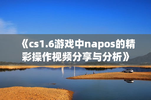 《cs1.6游戏中napos的精彩操作视频分享与分析》
