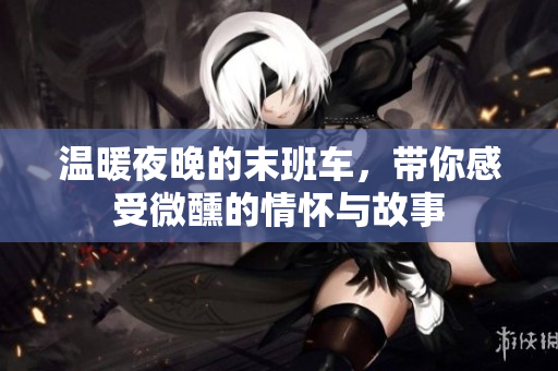温暖夜晚的末班车，带你感受微醺的情怀与故事