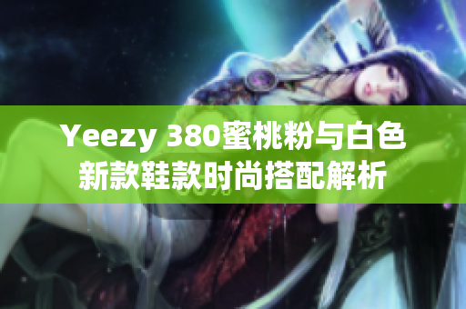 Yeezy 380蜜桃粉与白色新款鞋款时尚搭配解析