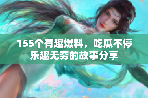 155个有趣爆料，吃瓜不停乐趣无穷的故事分享