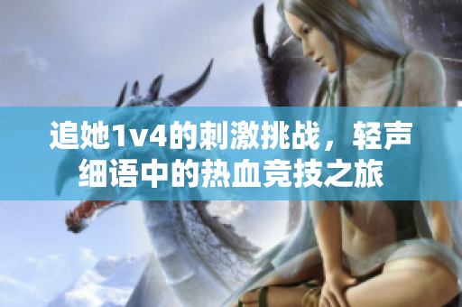追她1v4的刺激挑战，轻声细语中的热血竞技之旅