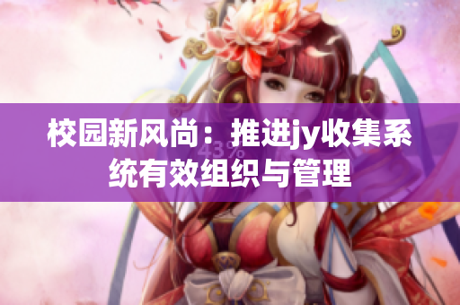 校园新风尚：推进jy收集系统有效组织与管理