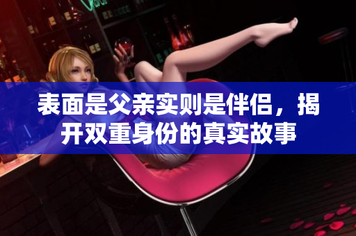 表面是父亲实则是伴侣，揭开双重身份的真实故事