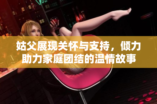 姑父展现关怀与支持，倾力助力家庭团结的温情故事