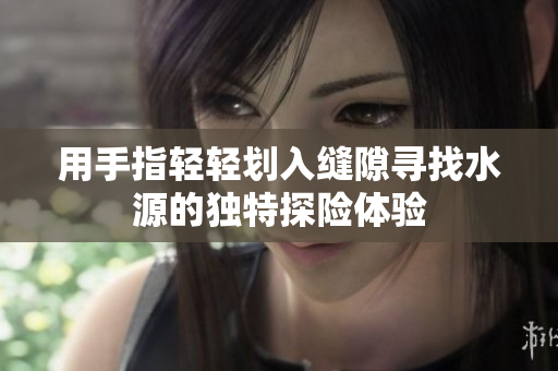 用手指轻轻划入缝隙寻找水源的独特探险体验